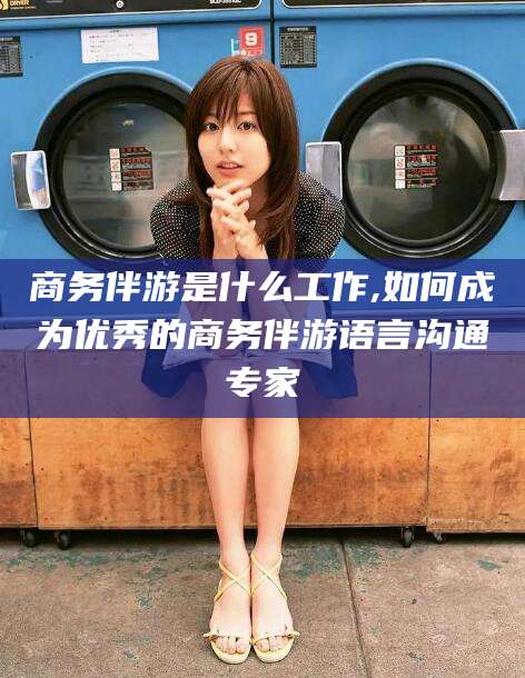 池州商务伴游是什么工作,如何成为优秀的商务伴游语言沟通专家