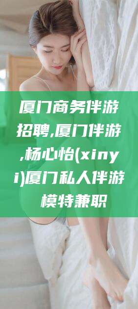 池州厦门商务伴游招聘,厦门伴游,杨心怡(xinyi)厦门私人伴游 模特兼职