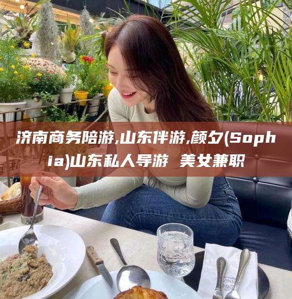 池州济南商务陪游,山东伴游,颜夕(Sophia)山东私人导游 美女兼职