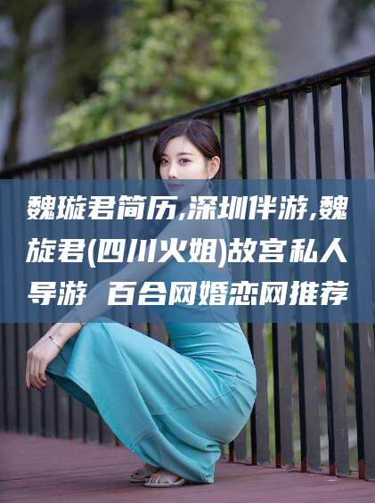 池州魏璇君简历,深圳伴游,魏旋君(四川火姐)故宫私人导游 百合网婚恋网推荐