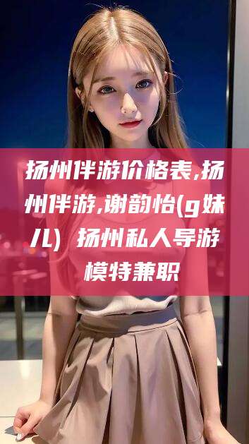 池州扬州伴游价格表,扬州伴游,谢韵怡(g妹儿) 扬州私人导游 模特兼职