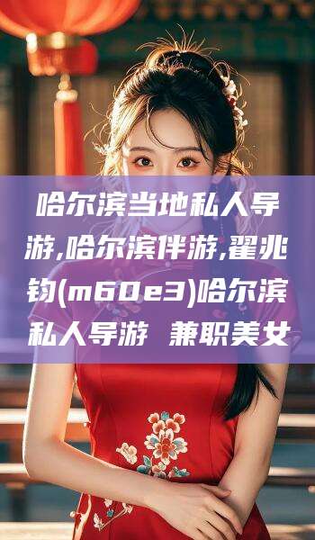 池州哈尔滨当地私人导游,哈尔滨伴游,翟兆钧(m60e3)哈尔滨私人导游 兼职美女