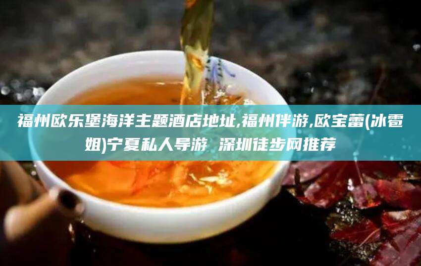 池州福州欧乐堡海洋主题酒店地址,福州伴游,欧宝蕾(冰雹姐)宁夏私人导游 深圳徒步网推荐