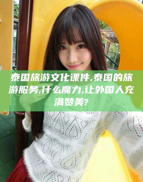 池州泰国旅游文化课件,泰国的旅游服务,什么魔力,让外国人充满赞美?