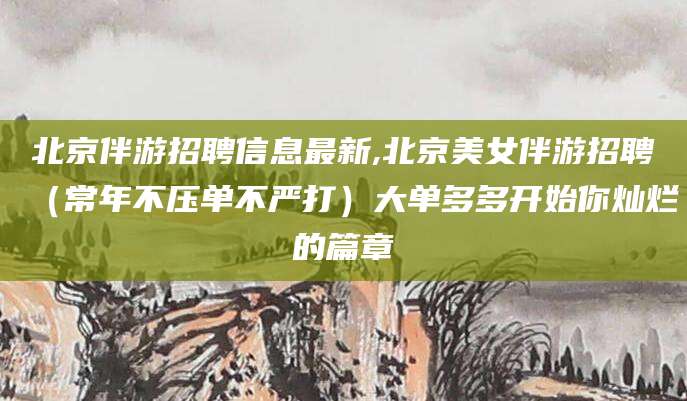 池州北京伴游招聘信息最新,北京美女伴游招聘（常年不压单不严打）大单多多开始你灿烂的篇章