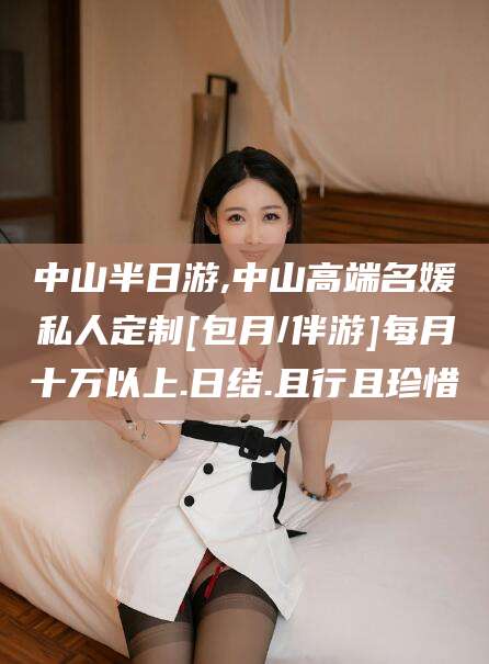 池州中山半日游,中山高端名媛私人定制[包月/伴游]每月十万以上.日结.且行且珍惜