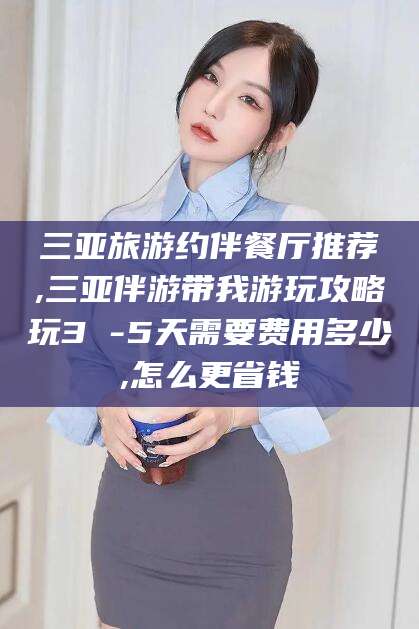 池州三亚旅游约伴餐厅推荐,三亚伴游带我游玩攻略玩3 -5天需要费用多少,怎么更省钱