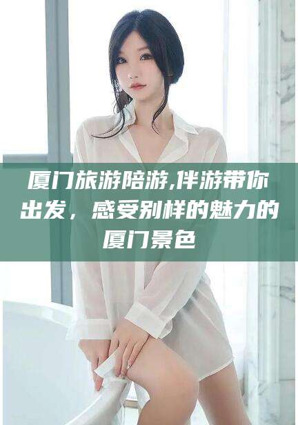 池州厦门旅游陪游,伴游带你出发，感受别样的魅力的厦门景色