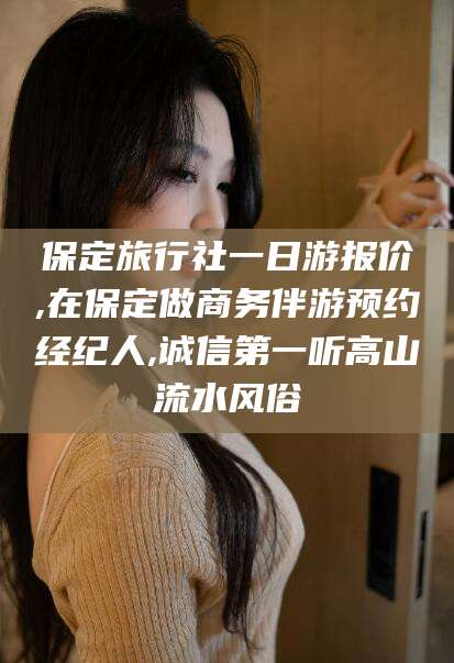 池州保定旅行社一日游报价,在保定做商务伴游预约经纪人,诚信第一听高山流水风俗