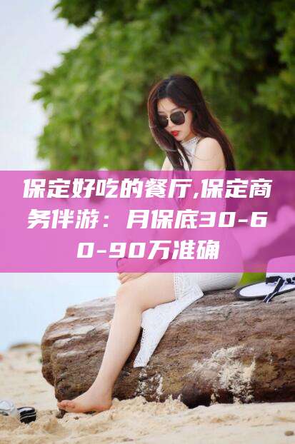 池州保定好吃的餐厅,保定商务伴游：月保底30-60-90万准确